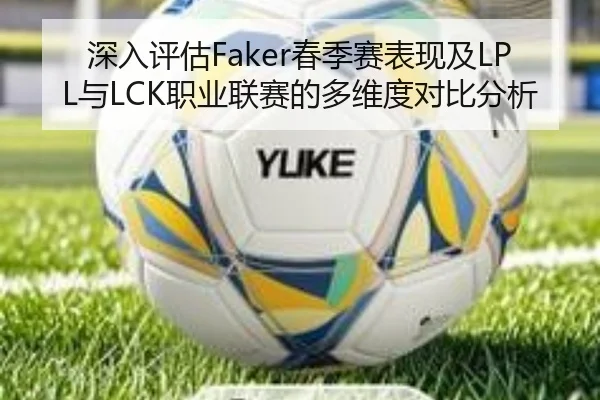 深入评估Faker春季赛表现及LPL与LCK职业联赛的多维度对比分析